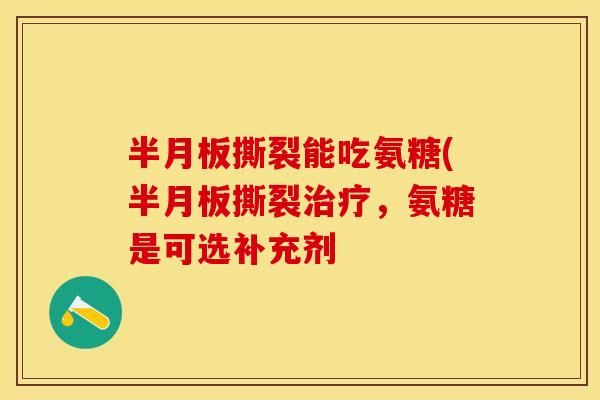 半月板撕裂能吃氨糖(半月板撕裂治疗，氨糖是可选补充剂