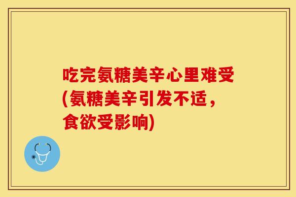吃完氨糖美辛心里难受(氨糖美辛引发不适，食欲受影响)
