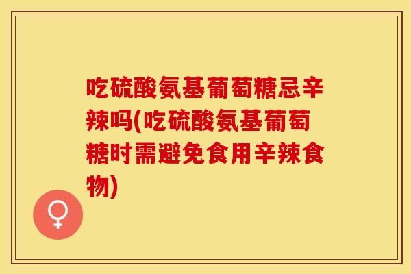 吃硫酸氨基葡萄糖忌辛辣吗(吃硫酸氨基葡萄糖时需避免食用辛辣食物)