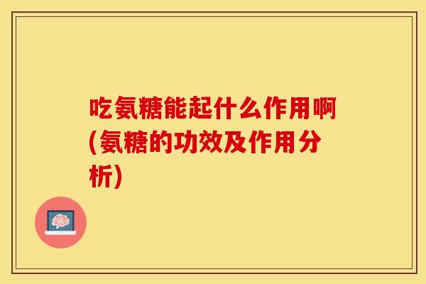 吃氨糖能起什么作用啊(氨糖的功效及作用分析)