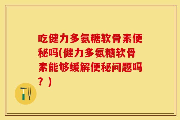 吃健力多氨糖软骨素便秘吗(健力多氨糖软骨素能够缓解便秘问题吗？)