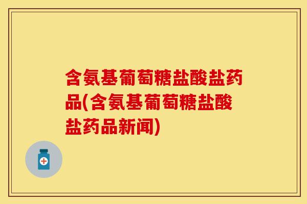 含氨基葡萄糖盐酸盐药品(含氨基葡萄糖盐酸盐药品新闻)