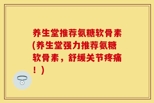 养生堂推荐氨糖软骨素(养生堂强力推荐氨糖软骨素，舒缓关节疼痛！)