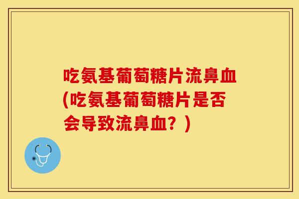 吃氨基葡萄糖片流鼻(吃氨基葡萄糖片是否会导致流鼻?) 吃氨基葡萄糖片流鼻(吃氨基葡萄糖片是否会导致流鼻?)