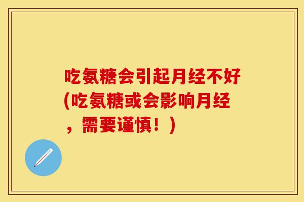 吃氨糖会引起月经不好(吃氨糖或会影响月经，需要谨慎！)