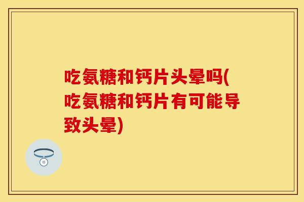 吃氨糖和钙片头晕吗(吃氨糖和钙片有可能导致头晕)
