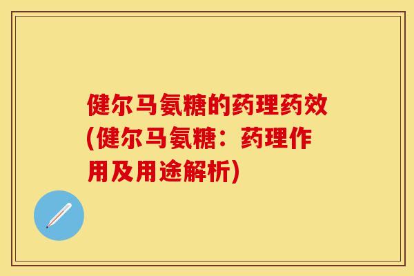 健尔马氨糖的药理(健尔马氨糖:药理作用及用途解析) 健尔马氨糖的药理(健尔马氨糖:药理作用及用途解析)
