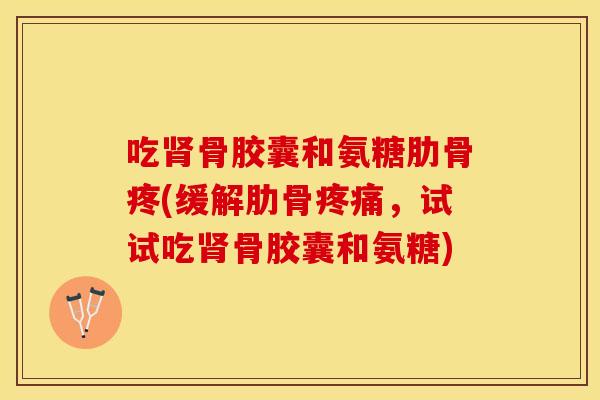 吃肾骨胶囊和氨糖肋骨疼(缓解肋骨疼痛，试试吃肾骨胶囊和氨糖)