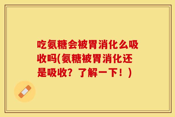 吃氨糖会被胃消化么吸收吗(氨糖被胃消化还是吸收？了解一下！)
