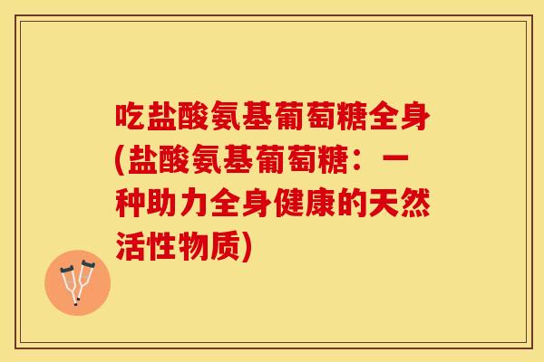 吃盐酸氨基葡萄糖全身(盐酸氨基葡萄糖：一种助力全身健康的天然活性物质)