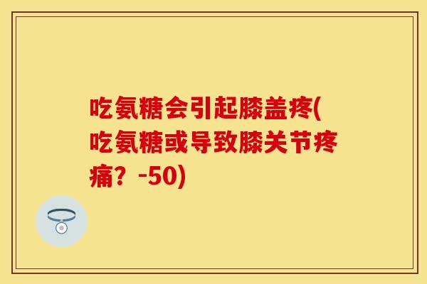 吃氨糖会引起膝盖疼(吃氨糖或导致膝关节疼痛？-50)