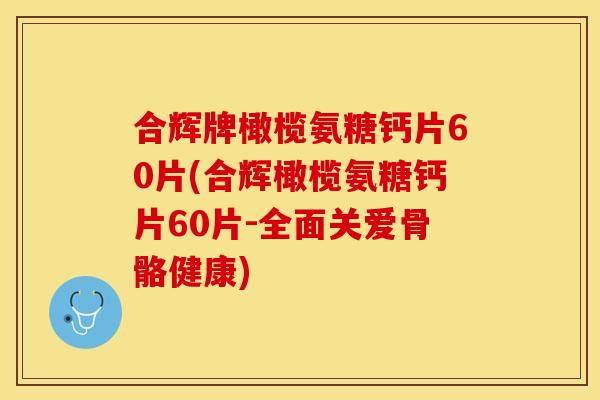 合辉牌橄榄氨糖钙片60片(合辉橄榄氨糖钙片60片-全面关爱骨骼健康) 合辉牌橄榄氨糖钙片60片(合辉橄榄氨糖钙片60片-全面关爱骨骼健康)