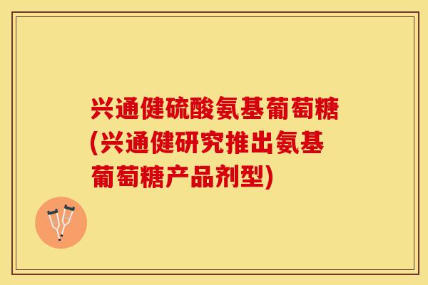 兴通健硫酸氨基葡萄糖(兴通健研究推出氨基葡萄糖产品剂型)