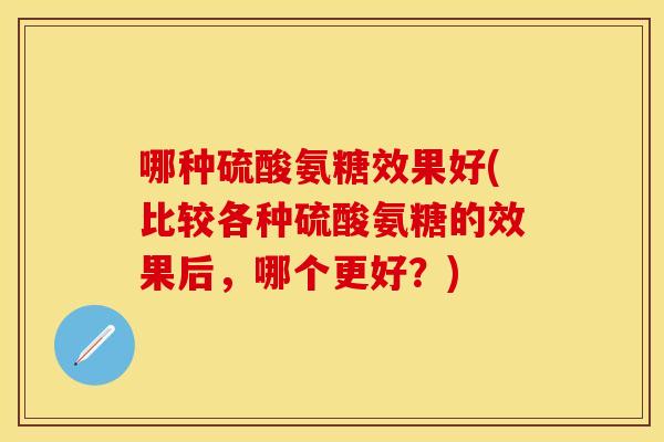 哪种硫酸氨糖效果好(比较各种硫酸氨糖的效果后，哪个更好？)