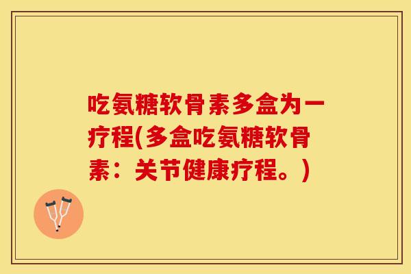吃氨糖软骨素多盒为一疗程(多盒吃氨糖软骨素：关节健康疗程。)