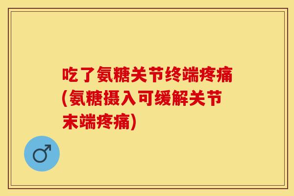 吃了氨糖关节终端疼痛(氨糖摄入可缓解关节末端疼痛)