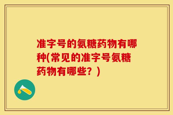 准字号的氨糖有哪种(常见的准字号氨糖有哪些?) 准字号的氨糖有哪种(常见的准字号氨糖有哪些?)