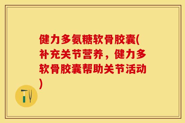 健力多氨糖软骨胶囊(补充关节营养，健力多软骨胶囊帮助关节活动)