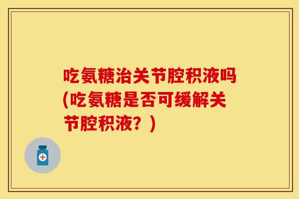 吃氨糖治关节腔积液吗(吃氨糖是否可缓解关节腔积液？)