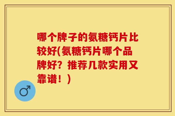 哪个牌子的氨糖钙片比较好(氨糖钙片哪个品牌好？推荐几款实用又靠谱！)