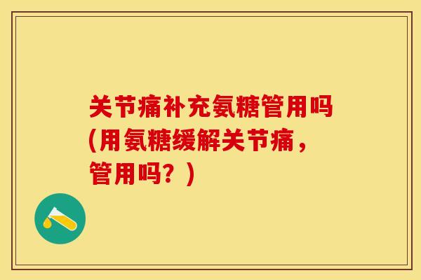 关节痛补充氨糖管用吗(用氨糖缓解关节痛，管用吗？)