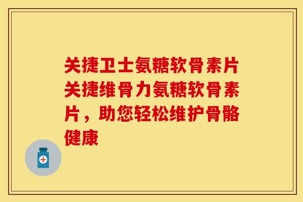 关捷卫士氨糖软骨素片关捷维骨力氨糖软骨素片，助您轻松维护骨骼健康