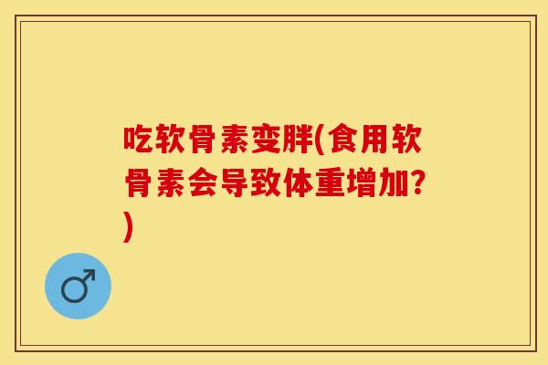 吃软骨素变胖(食用软骨素会导致体重增加？)
