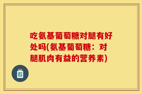 吃氨基葡萄糖对腿有好处吗(氨基葡萄糖:对腿肌肉有益的营养素) 吃氨基葡萄糖对腿有好处吗(氨基葡萄糖:对腿肌肉有益的营养素)
