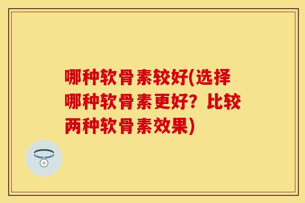 哪种软骨素较好(选择哪种软骨素更好？比较两种软骨素效果)
