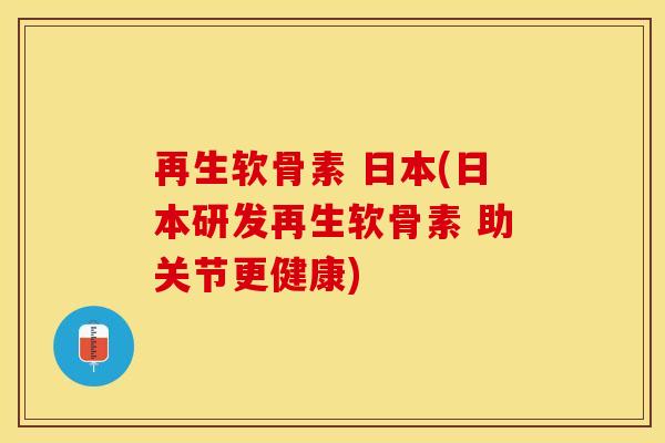 再生软骨素 日本(日本研发再生软骨素 助关节更健康)