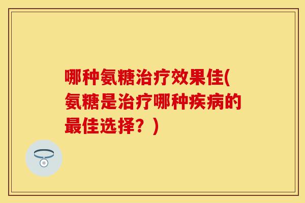 哪种氨糖效果佳(氨糖是哪种的佳选择?) 哪种氨糖效果佳(氨糖是哪种的佳选择?)