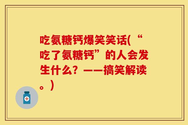 吃氨糖钙爆笑笑话(“吃了氨糖钙”的人会发生什么？——搞笑解读。)