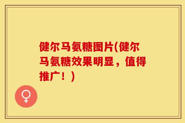 健尔马氨糖图片(健尔马氨糖效果明显，值得推广！)
