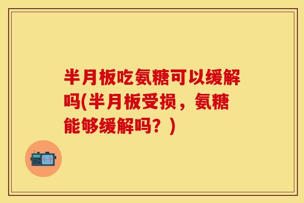 半月板吃氨糖可以缓解吗(半月板受损，氨糖能够缓解吗？)