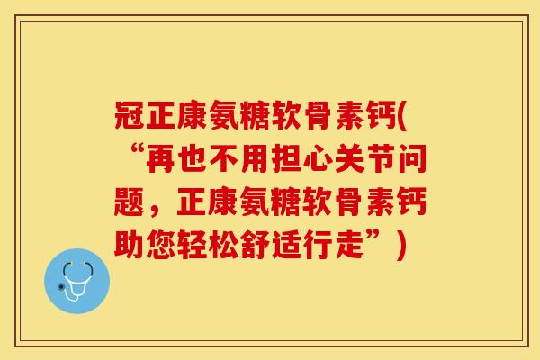冠正康氨糖软骨素钙(“再也不用担心关节问题，正康氨糖软骨素钙助您轻松舒适行走”)