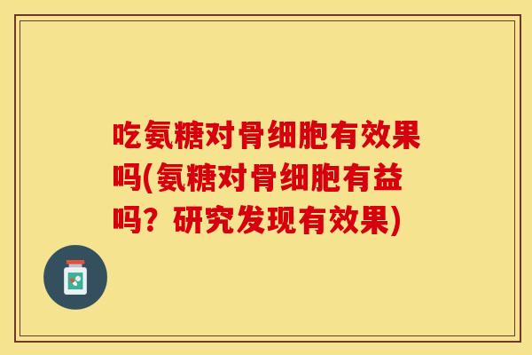 吃氨糖对骨细胞有效果吗(氨糖对骨细胞有益吗？研究发现有效果)