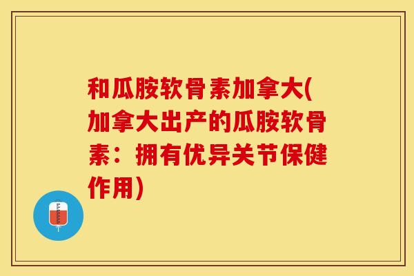 和瓜胺软骨素加拿大(加拿大出产的瓜胺软骨素：拥有优异关节保健作用)