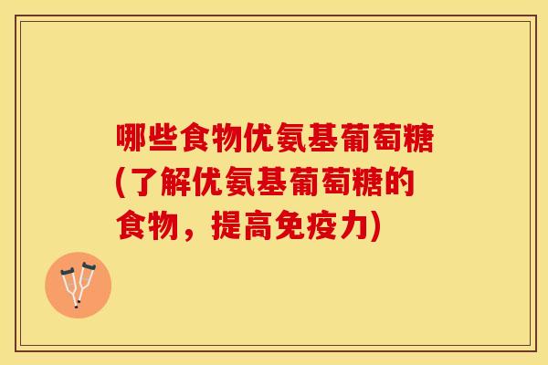 哪些食物优氨基葡萄糖(了解优氨基葡萄糖的食物，提高免疫力)