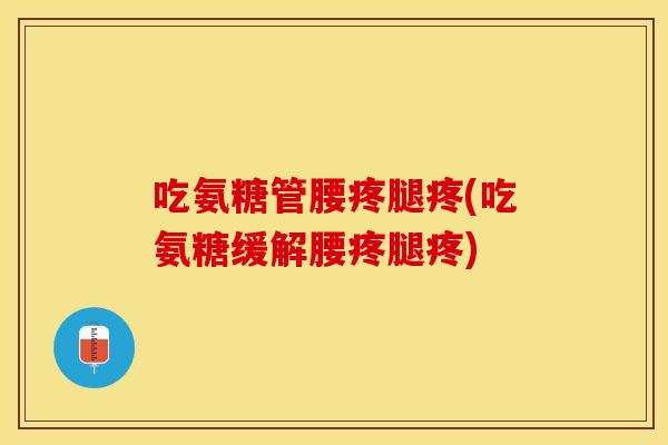 吃氨糖管腰疼腿疼(吃氨糖缓解腰疼腿疼)