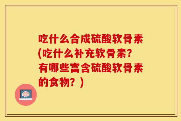 吃什么合成硫酸软骨素(吃什么补充软骨素？有哪些富含硫酸软骨素的食物？)
