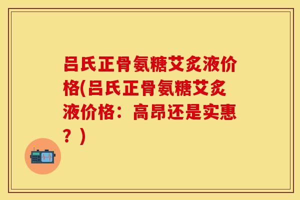 吕氏正骨氨糖艾炙液价格(吕氏正骨氨糖艾炙液价格:高昂还是实惠?) 吕氏正骨氨糖艾炙液价格(吕氏正骨氨糖艾炙液价格:高昂还是实惠?)