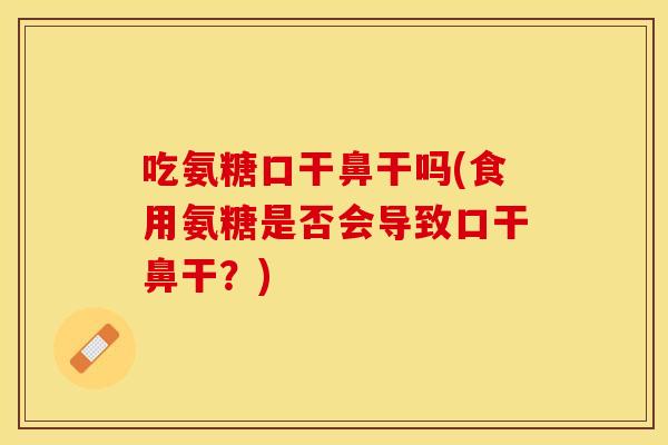 吃氨糖口干鼻干吗(食用氨糖是否会导致口干鼻干？)