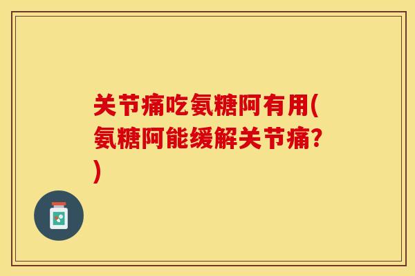 关节痛吃氨糖阿有用(氨糖阿能缓解关节痛？)