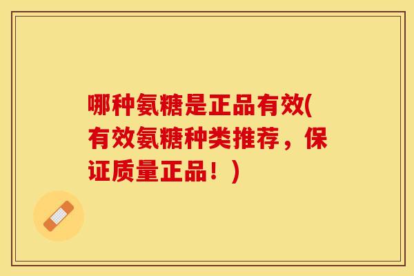 哪种氨糖是正品有效(有效氨糖种类推荐，保证质量正品！)