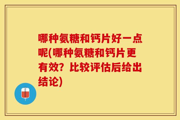 哪种氨糖和钙片好一点呢(哪种氨糖和钙片更有效?比较评估后给出结论) 哪种氨糖和钙片好一点呢(哪种氨糖和钙片更有效?比较评估后给出结论)