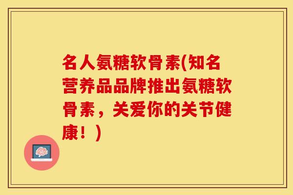 名人氨糖软骨素(知名营养品品牌推出氨糖软骨素,关爱你的关节健康!) 名人氨糖软骨素(知名营养品品牌推出氨糖软骨素,关爱你的关节健康!)