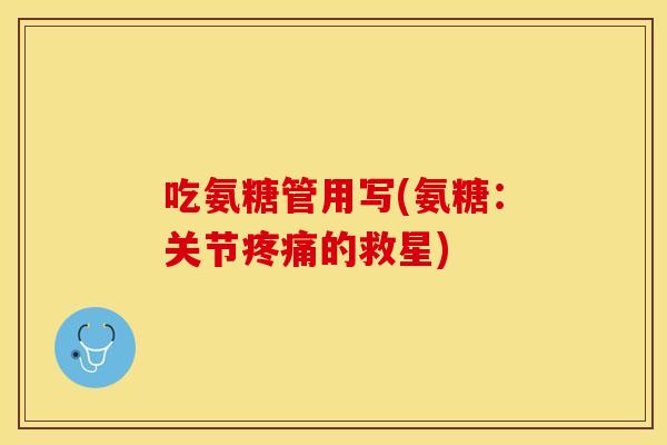 吃氨糖管用写(氨糖：关节疼痛的救星)