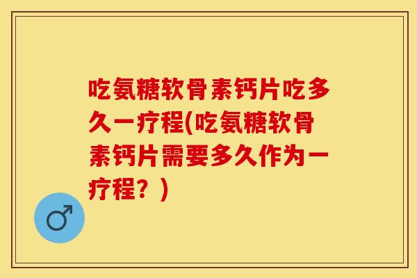 吃氨糖软骨素钙片吃多久一疗程(吃氨糖软骨素钙片需要多久作为一疗程？)