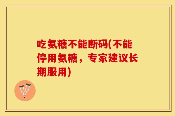 吃氨糖不能断码(不能停用氨糖,专家建议长期服用) 吃氨糖不能断码(不能停用氨糖,专家建议长期服用)