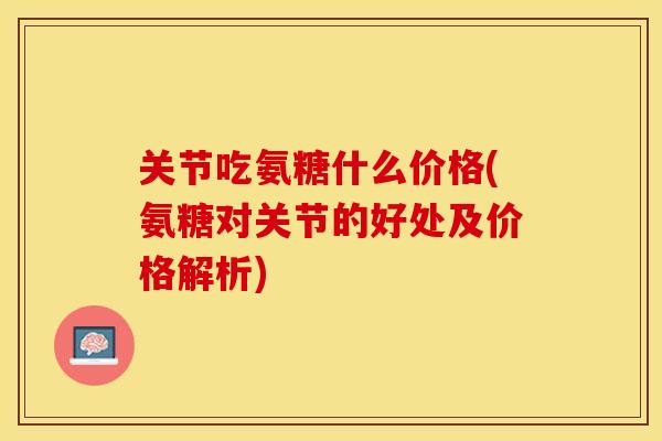 关节吃氨糖什么价格(氨糖对关节的好处及价格解析) 关节吃氨糖什么价格(氨糖对关节的好处及价格解析)